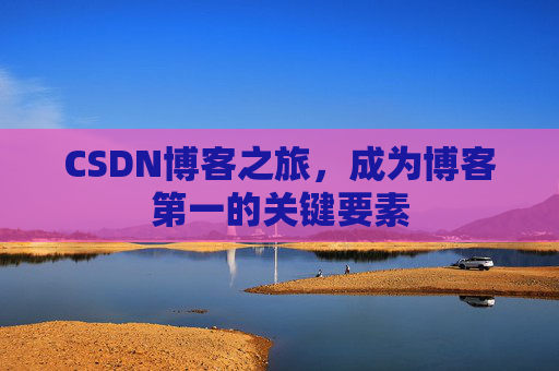 CSDN博客之旅,成为博客第一的关键要素 CSDN博客之旅,成为博客第一的关键要素